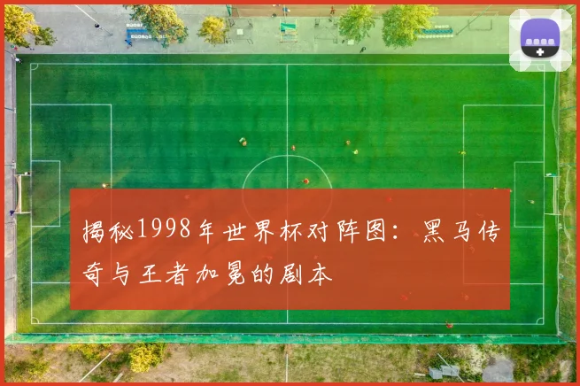 揭秘1998年世界杯对阵图：黑马传奇与王者加冕的剧本