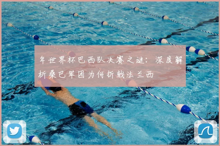 年世界杯巴西队决赛之谜:深度解析桑巴军团为何折戟法兰西