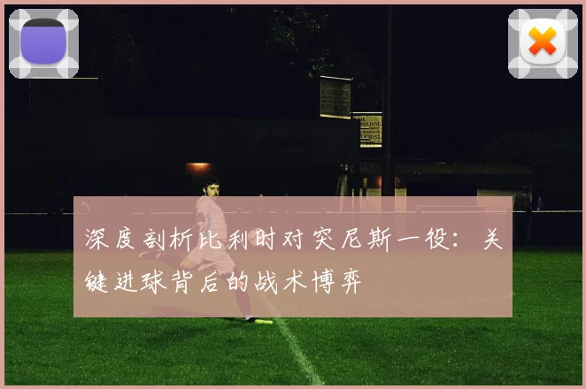 深度剖析比利时对突尼斯一役：关键进球背后的战术博弈