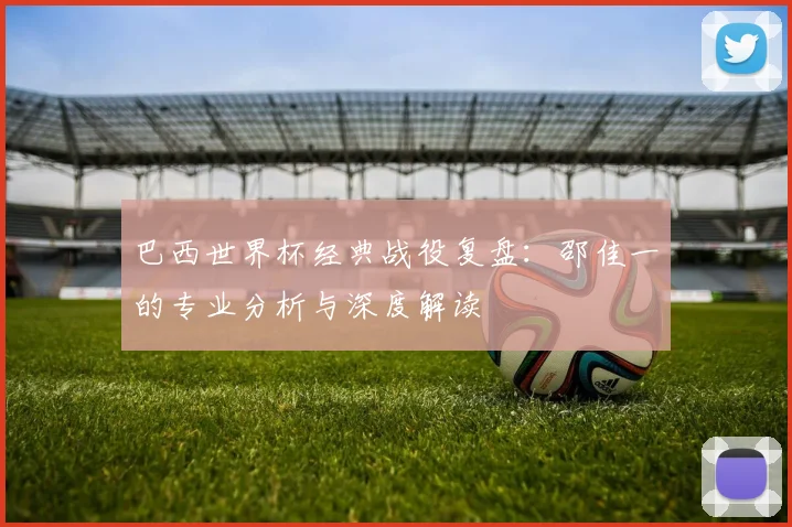 巴西世界杯经典战役复盘：邵佳一的专业分析与深度解读