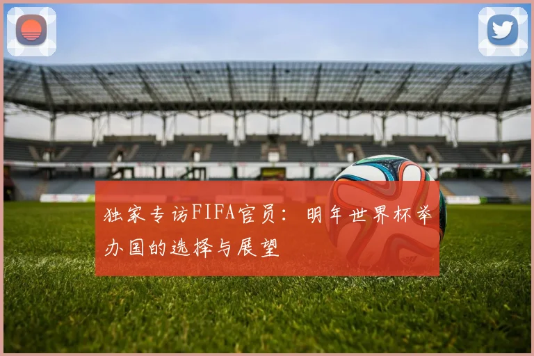 独家专访FIFA官员:明年世界杯举办国的选择与展望