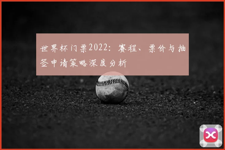世界杯门票2022:赛程、票价与抽签申请策略深度分析