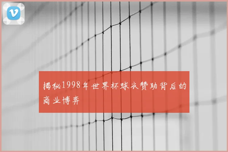 揭秘1998年世界杯球衣赞助背后的商业博弈