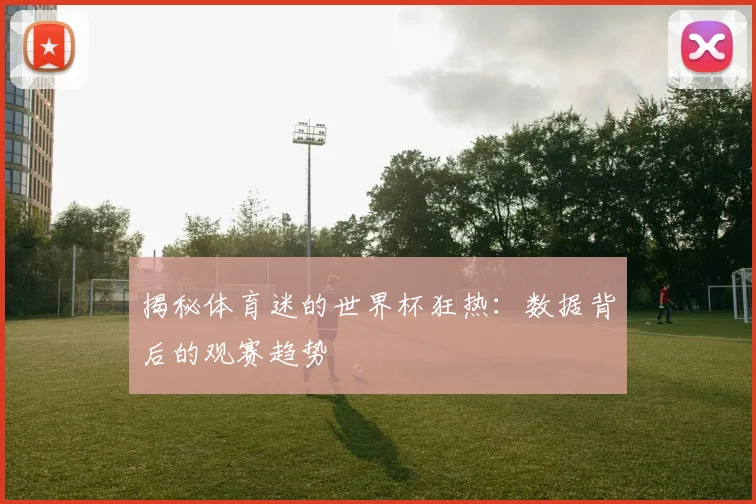 揭秘体育迷的世界杯狂热:数据背后的观赛趋势