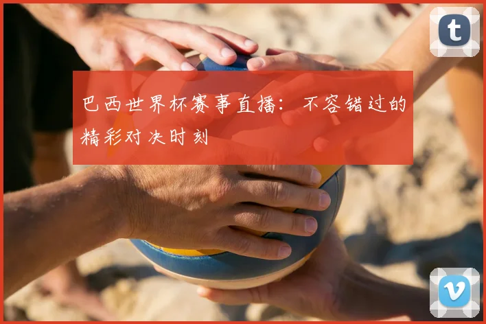 巴西世界杯赛事直播：不容错过的精彩对决时刻