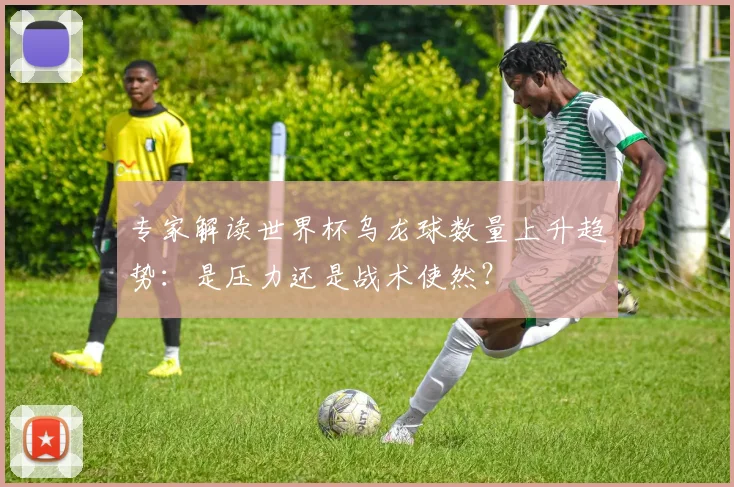 专家解读世界杯乌龙球数量上升趋势:是压力还是战术使然?