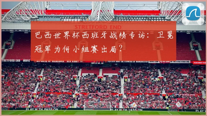巴西世界杯西班牙战绩专访：卫冕冠军为何小组赛出局？
