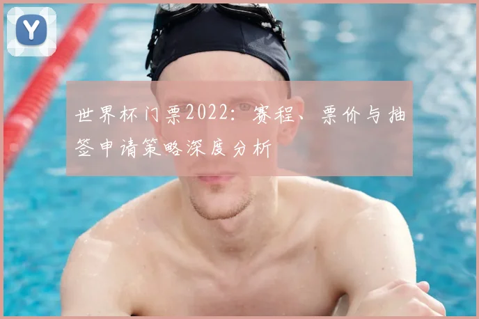 世界杯门票2022:赛程、票价与抽签申请策略深度分析