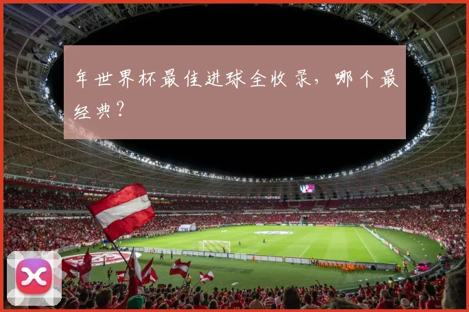 年世界杯最佳进球全收录，哪个最经典？