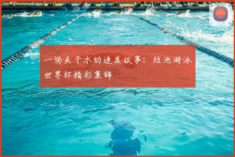 一场关于水的速度故事:短池游泳世界杯精彩集锦