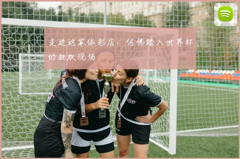 走进这家体彩店,仿佛踏入世界杯的狂欢现场