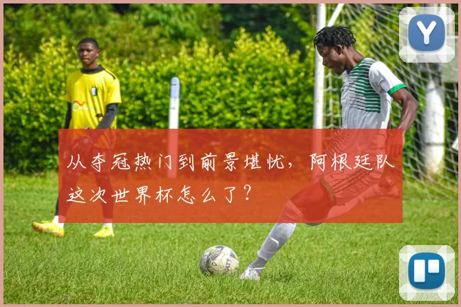 从夺冠热门到前景堪忧,阿根廷队这次世界杯怎么了?