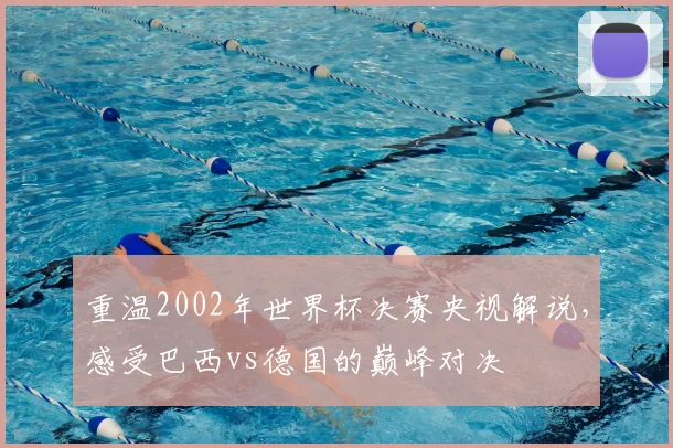 重温2002年世界杯决赛央视解说,感受巴西vs德国的巅峰对决