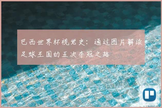 巴西世界杯视觉史：通过图片解读足球王国的五次夺冠之路