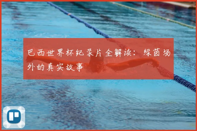 巴西世界杯纪录片全解读：绿茵场外的真实故事
