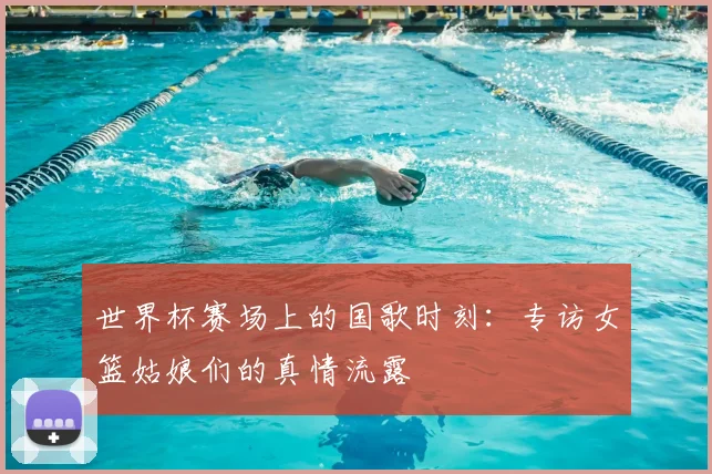 世界杯赛场上的国歌时刻：专访女篮姑娘们的真情流露