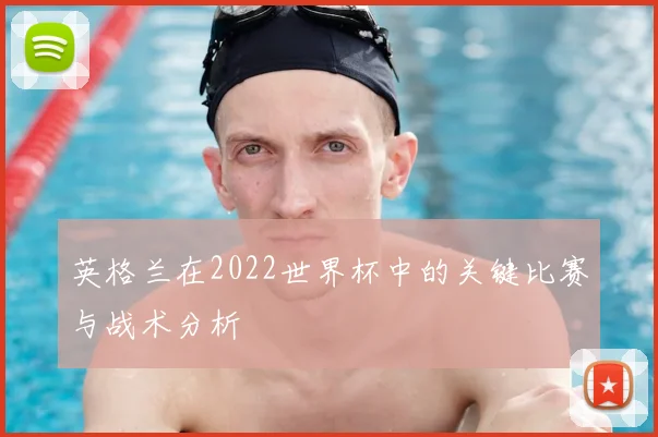 英格兰在2022世界杯中的关键比赛与战术分析