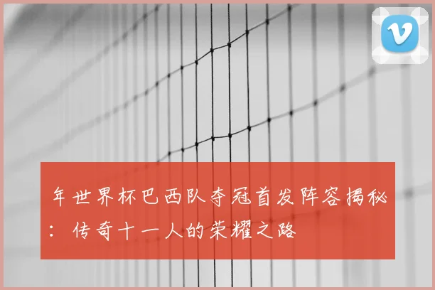年世界杯巴西队夺冠首发阵容揭秘:传奇十一人的荣耀之路
