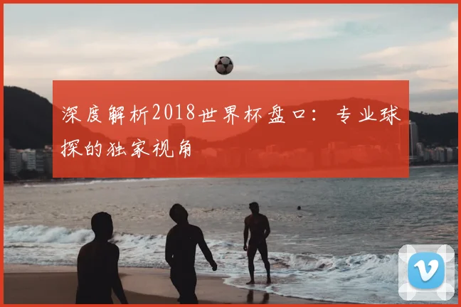 深度解析2018世界杯盘口：专业球探的独家视角