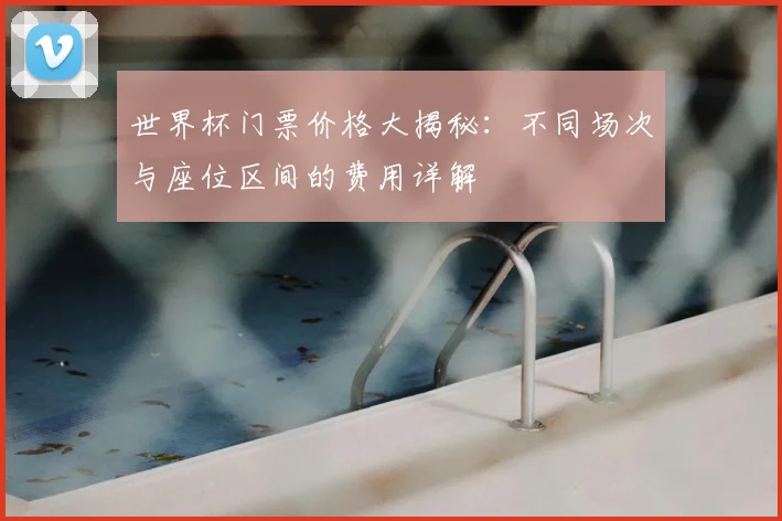 世界杯门票价格大揭秘:不同场次与座位区间的费用详解