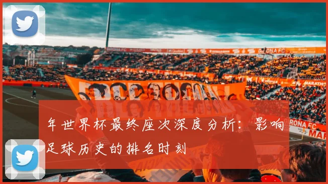 年世界杯最终座次深度分析：影响足球历史的排名时刻