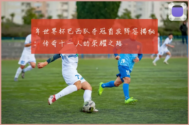 年世界杯巴西队夺冠首发阵容揭秘:传奇十一人的荣耀之路