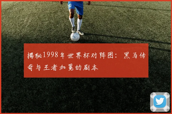 揭秘1998年世界杯对阵图:黑马传奇与王者加冕的剧本