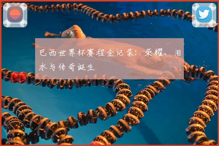 巴西世界杯赛程全记录：荣耀、泪水与传奇诞生