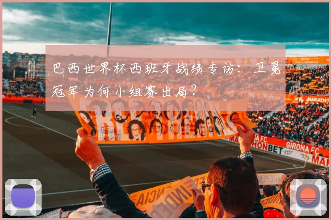 巴西世界杯西班牙战绩专访：卫冕冠军为何小组赛出局？