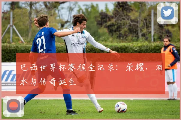 巴西世界杯赛程全记录：荣耀、泪水与传奇诞生