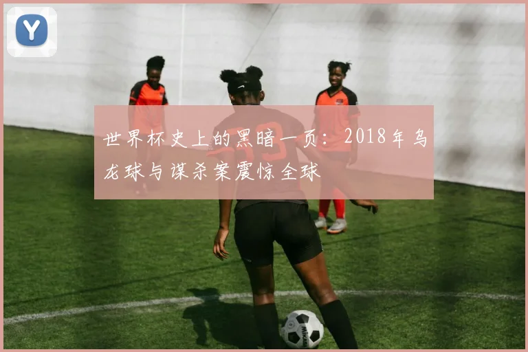 世界杯史上的黑暗一页:2018年乌龙球与谋杀案震惊全球