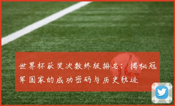 世界杯获奖次数终极排名:揭秘冠军国家的成功密码与历史轨迹
