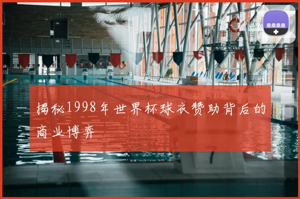 揭秘1998年世界杯球衣赞助背后的商业博弈