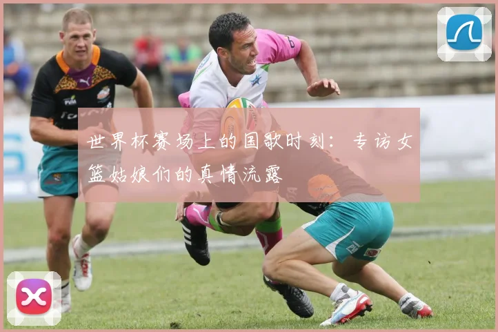世界杯赛场上的国歌时刻：专访女篮姑娘们的真情流露