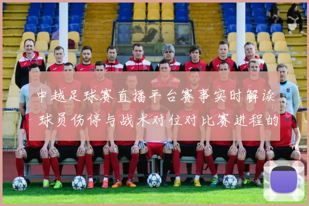 中越足球赛直播平台赛事实时解读 球员伤停与战术对位对比赛进程的影响