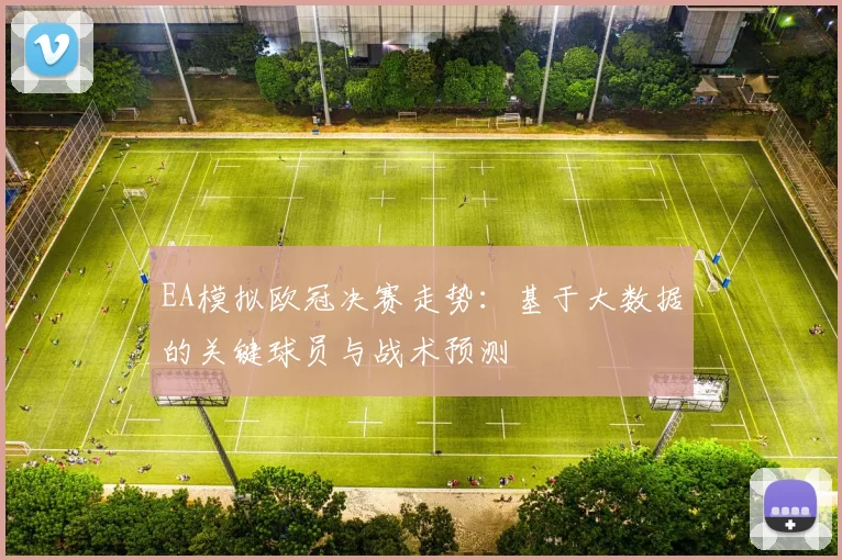 EA模拟欧冠决赛走势：基于大数据的关键球员与战术预测