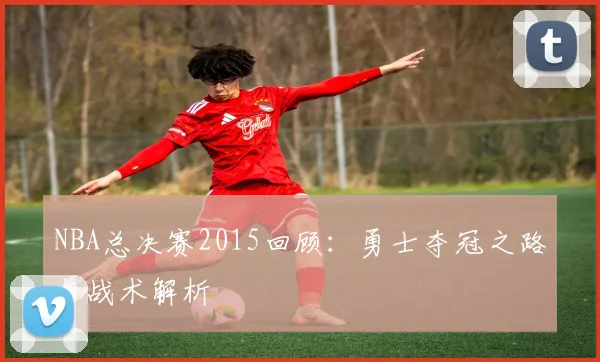 NBA总决赛2015回顾：勇士夺冠之路与战术解析