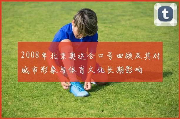 2008年北京奥运会口号回顾及其对城市形象与体育文化长期影响