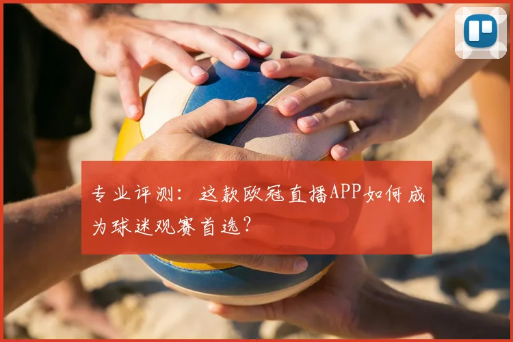 专业评测：这款欧冠直播APP如何成为球迷观赛首选？