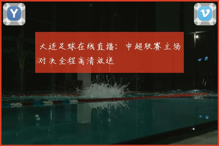大连足球在线直播:中超联赛主场对决全程高清放送