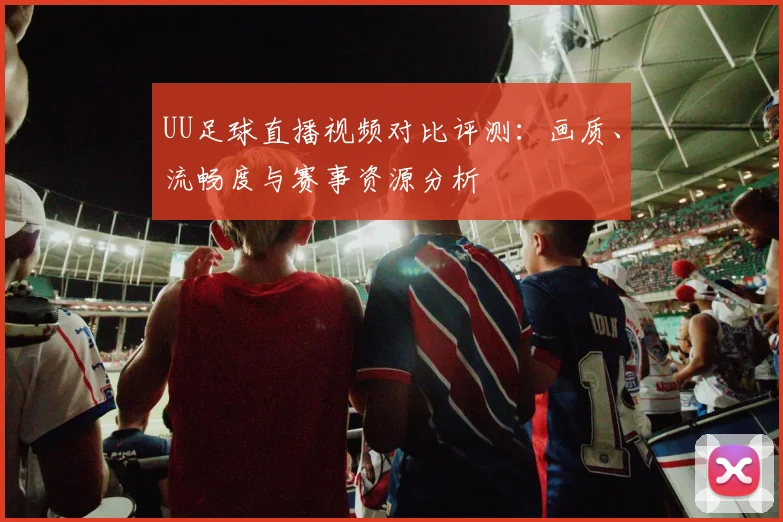UU足球直播视频对比评测：画质、流畅度与赛事资源分析