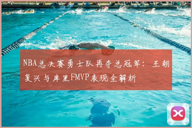 NBA总决赛勇士队再夺总冠军：王朝复兴与库里FMVP表现全解析