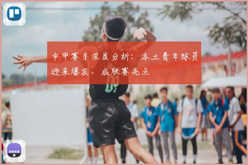 中甲赛季深度分析：本土青年球员迎来爆发，成联赛亮点