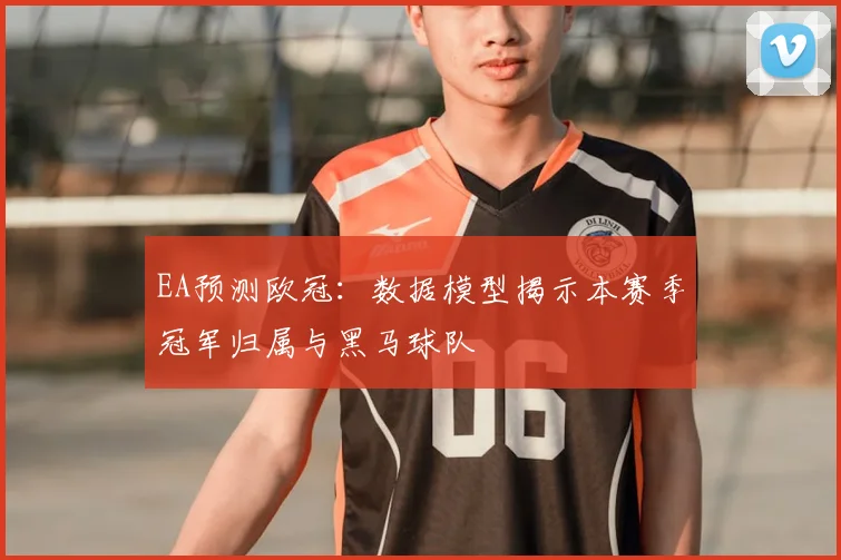 EA预测欧冠：数据模型揭示本赛季冠军归属与黑马球队