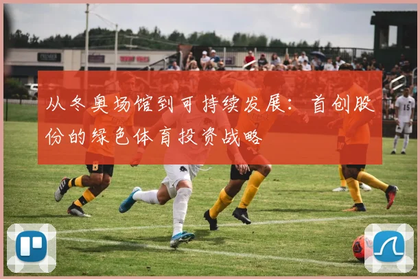 从冬奥场馆到可持续发展：首创股份的绿色体育投资战略