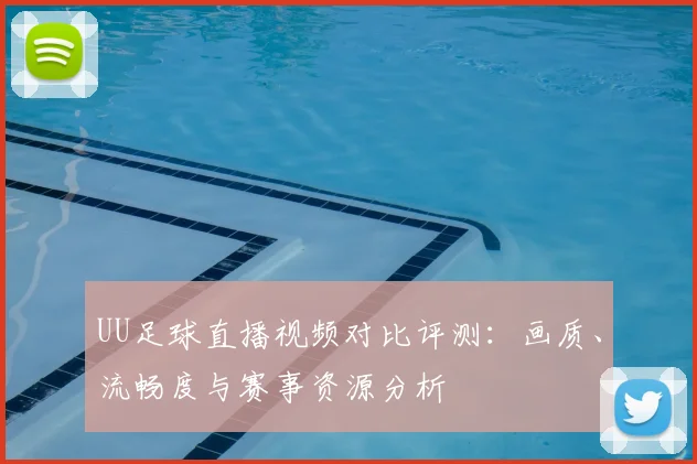 UU足球直播视频对比评测：画质、流畅度与赛事资源分析