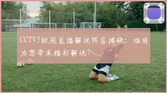 CCTV5欧冠直播解说阵容揭晓：谁将为您带来精彩解说？